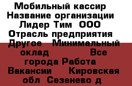 Мобильный кассир › Название организации ­ Лидер Тим, ООО › Отрасль предприятия ­ Другое › Минимальный оклад ­ 37 000 - Все города Работа » Вакансии   . Кировская обл.,Сезенево д.